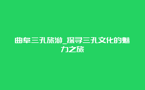 曲阜三孔旅游_探寻三孔文化的魅力之旅