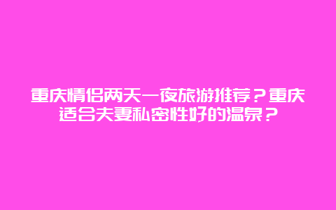 重庆情侣两天一夜旅游推荐？重庆适合夫妻私密性好的温泉？