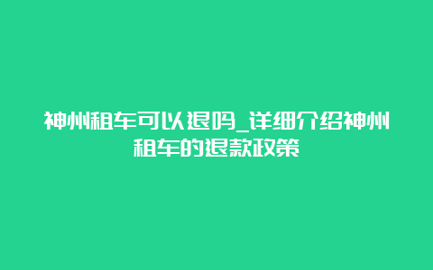 神州租车可以退吗_详细介绍神州租车的退款政策