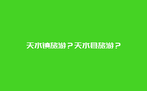 天水镇旅游？天水县旅游？