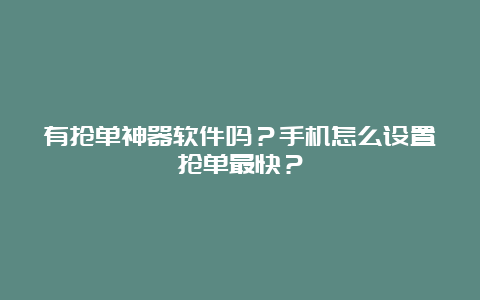 有抢单神器软件吗？手机怎么设置抢单最快？