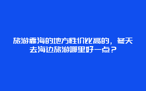 旅游靠海的地方性价比高的，冬天去海边旅游哪里好一点？