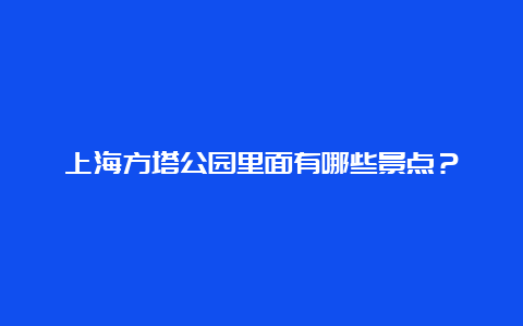 上海方塔公园里面有哪些景点？