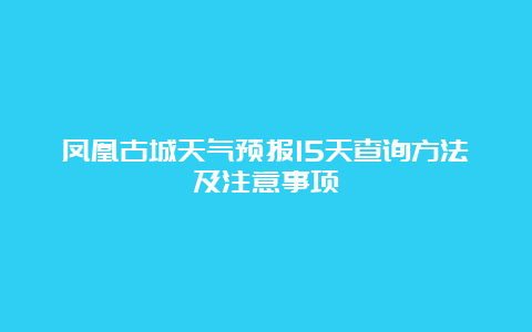 凤凰古城天气预报15天查询方法及注意事项