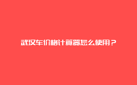 武汉车价格计算器怎么使用？