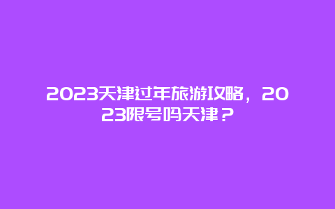 2023天津过年旅游攻略，2023限号吗天津？