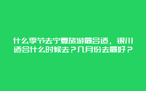 什么季节去宁夏旅游最合适，银川适合什么时候去？几月份去最好？