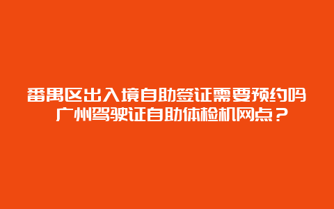 番禺区出入境自助签证需要预约吗 广州驾驶证自助体检机网点？