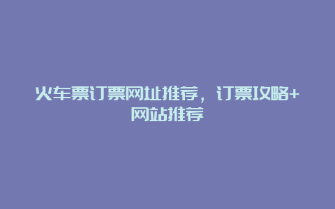 火车票订票网址推荐，订票攻略+网站推荐