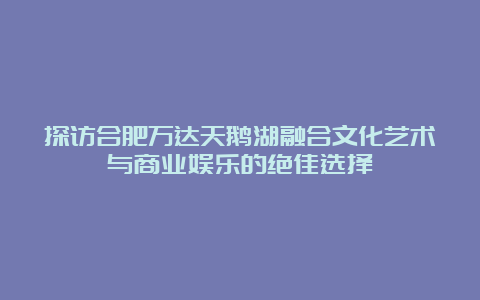 探访合肥万达天鹅湖融合文化艺术与商业娱乐的绝佳选择