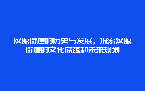 汉源街道的历史与发展，探索汉源街道的文化底蕴和未来规划