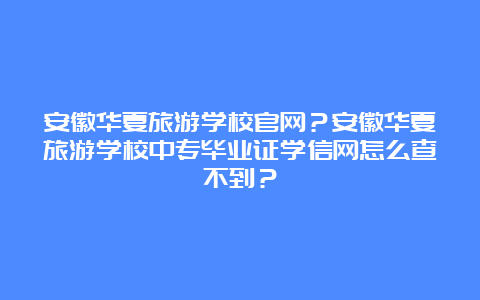 安徽华夏旅游学校官网？安徽华夏旅游学校中专毕业证学信网怎么查不到？