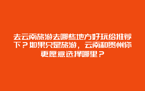 去云南旅游去哪些地方好玩给推荐下？如果只是旅游，云南和贵州你更愿意选择哪里？