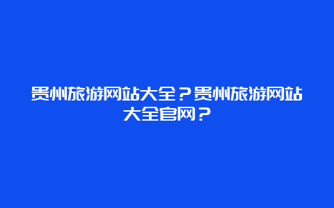 贵州旅游网站大全？贵州旅游网站大全官网？