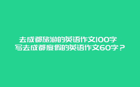 去成都旅游的英语作文100字 写去成都度假的英语作文60字？