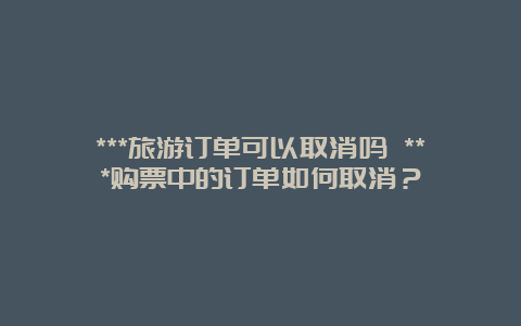 ***旅游订单可以取消吗 ***购票中的订单如何取消？