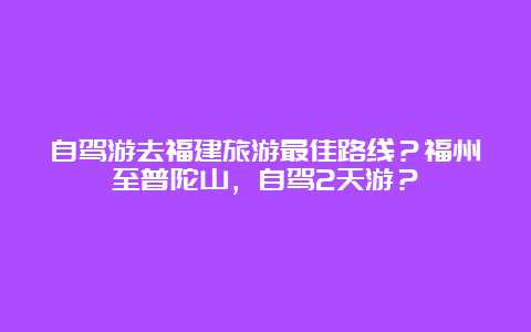 自驾游去福建旅游最佳路线？福州至普陀山，自驾2天游？