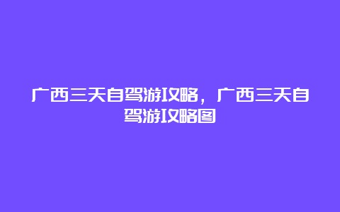 广西三天自驾游攻略，广西三天自驾游攻略图