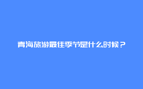 青海旅游最佳季节是什么时候？