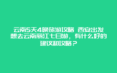 云南5天4晚旅游攻略 西安出发想去云南丽江七日游，有什么好的建议和攻略？