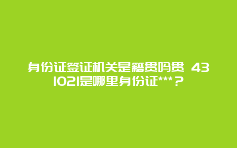 身份证签证机关是籍贯吗贯 431021是哪里身份证***？