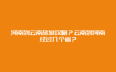 河南到云南旅游攻略？云南到河南经过几个省？