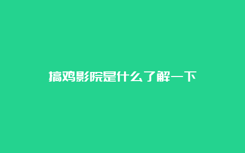 搞鸡影院是什么了解一下