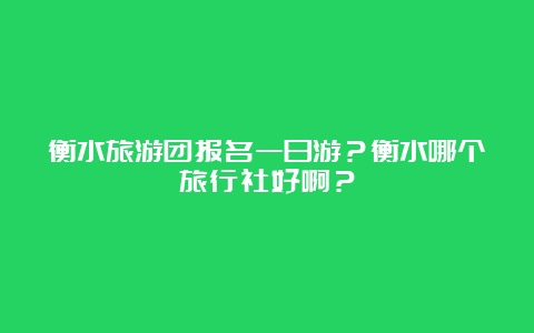 衡水旅游团报名一日游？衡水哪个旅行社好啊？