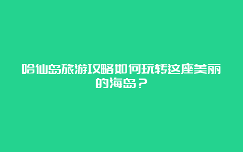 哈仙岛旅游攻略如何玩转这座美丽的海岛？