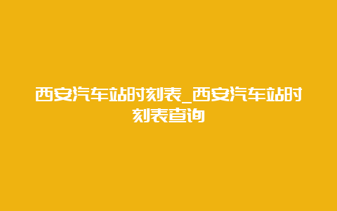 西安汽车站时刻表_西安汽车站时刻表查询