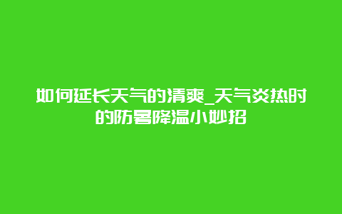 如何延长天气的清爽_天气炎热时的防暑降温小妙招