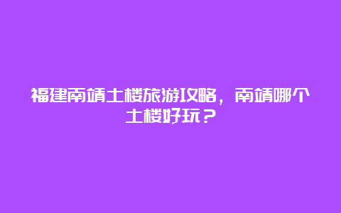 福建南靖土楼旅游攻略，南靖哪个土楼好玩？