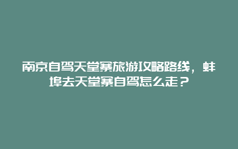 南京自驾天堂寨旅游攻略路线，蚌埠去天堂寨自驾怎么走？