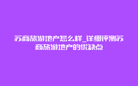 苏商旅游地产怎么样_详细评测苏商旅游地产的优缺点