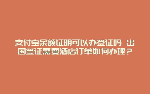 支付宝余额证明可以办签证吗 出国签证需要酒店订单如何办理？