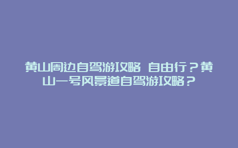 黄山周边自驾游攻略 自由行？黄山一号风景道自驾游攻略？