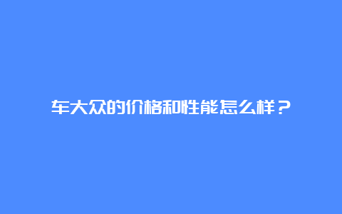 车大众的价格和性能怎么样？