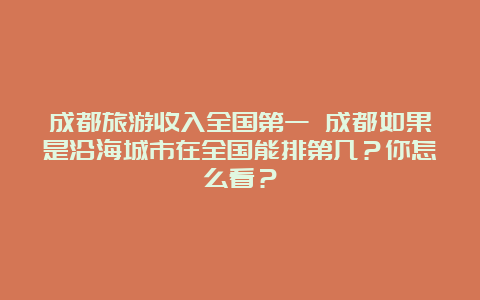 成都旅游收入全国第一 成都如果是沿海城市在全国能排第几？你怎么看？