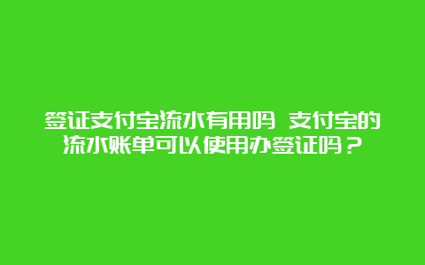 签证支付宝流水有用吗 支付宝的流水账单可以使用办签证吗？