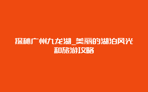 探秘广州九龙湖_美丽的湖泊风光和旅游攻略