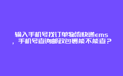 输入手机号找订单物流快递ems，手机号查询邮政包裹能不能查？