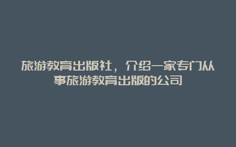 旅游教育出版社，介绍一家专门从事旅游教育出版的公司