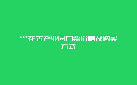 ***花卉产业园门票价格及购买方式