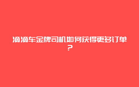 滴滴车金牌司机如何获得更多订单？