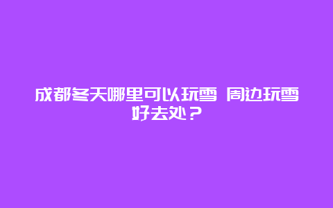 成都冬天哪里可以玩雪 周边玩雪好去处？