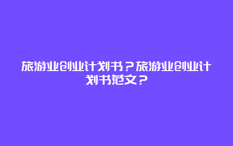 旅游业创业计划书？旅游业创业计划书范文？