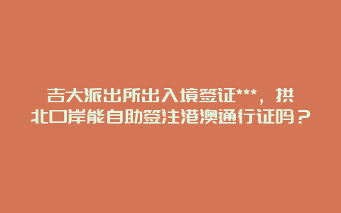 吉大派出所出入境签证***，拱北口岸能自助签注港澳通行证吗？