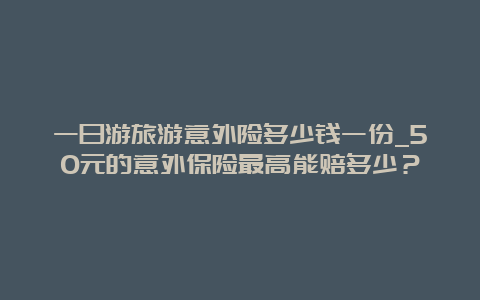 一日游旅游意外险多少钱一份_50元的意外保险最高能赔多少？