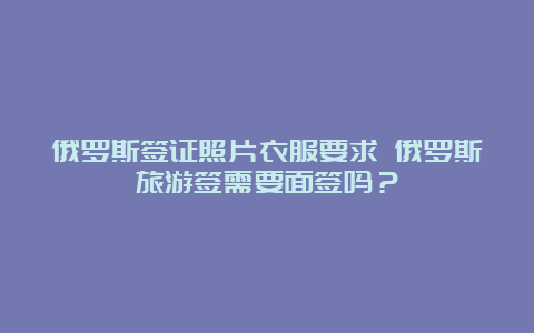 俄罗斯签证照片衣服要求 俄罗斯旅游签需要面签吗？