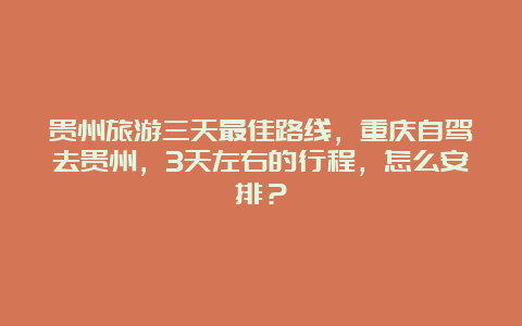 贵州旅游三天最佳路线，重庆自驾去贵州，3天左右的行程，怎么安排？